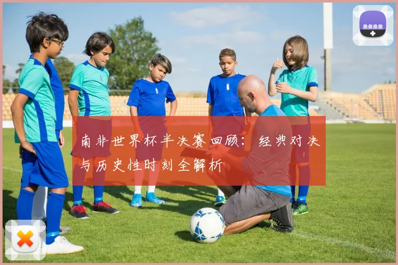 南非世界杯半决赛回顾：经典对决与历史性时刻全解析
