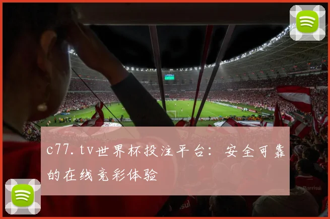 c77.tv世界杯投注平台：安全可靠的在线竞彩体验