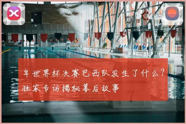 年世界杯决赛巴西队发生了什么？独家专访揭秘幕后故事