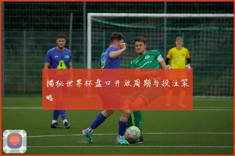 揭秘世界杯盘口开放周期与投注策略
