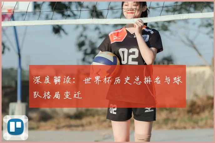 深度解读：世界杯历史总排名与球队格局变迁