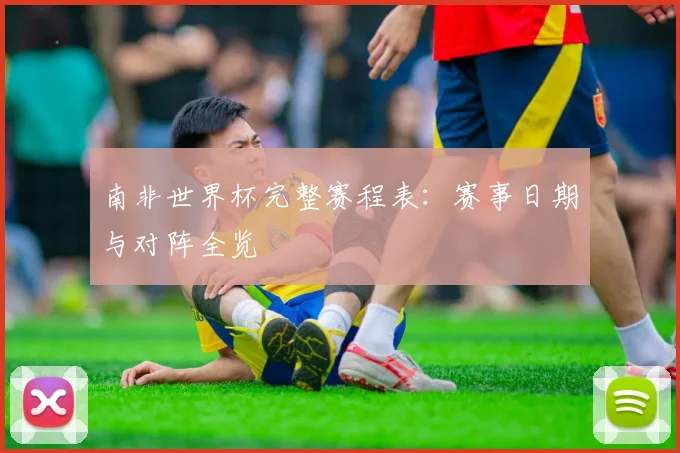 南非世界杯完整赛程表:赛事日期与对阵全览