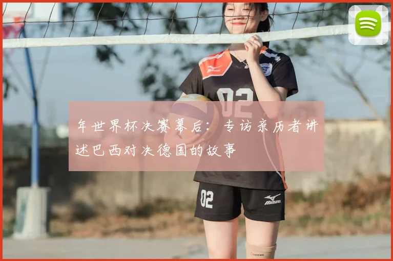 年世界杯决赛幕后:专访亲历者讲述巴西对决德国的故事