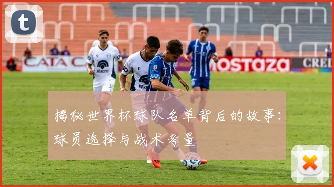 揭秘世界杯球队名单背后的故事：球员选择与战术考量