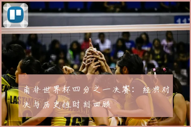 南非世界杯四分之一决赛:经典对决与历史性时刻回顾