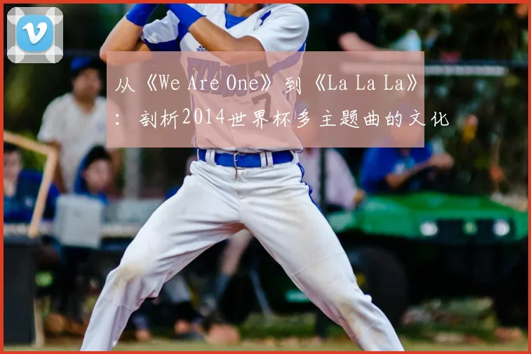 从《We Are One》到《La La La》：剖析2014世界杯多主题曲的文化融合策略