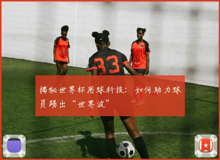 揭秘世界杯用球科技：如何助力球员踢出“世界波”