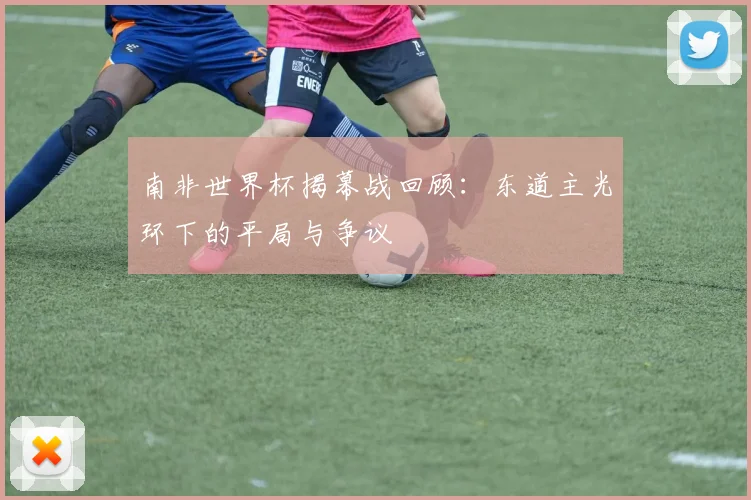 南非世界杯揭幕战回顾：东道主光环下的平局与争议