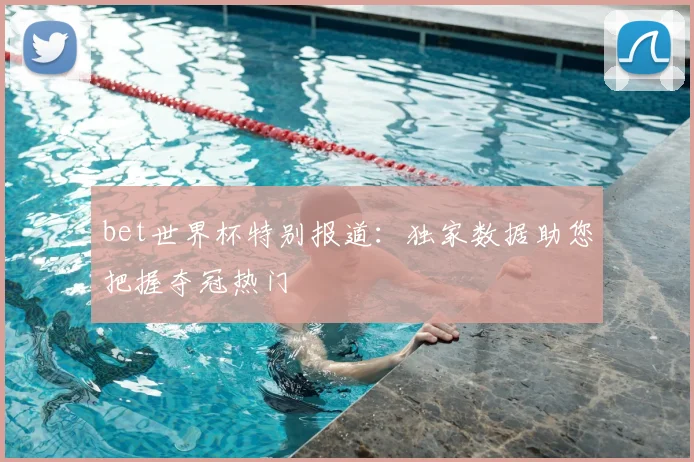 bet世界杯特别报道:独家数据助您把握夺冠热门
