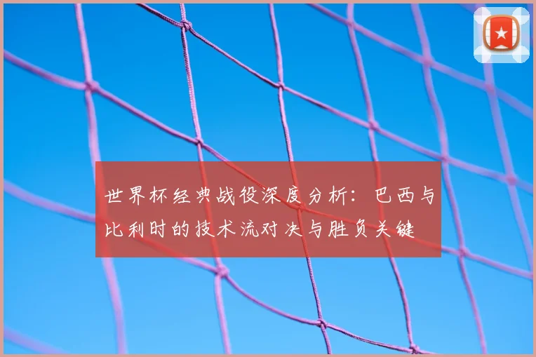 世界杯经典战役深度分析：巴西与比利时的技术流对决与胜负关键