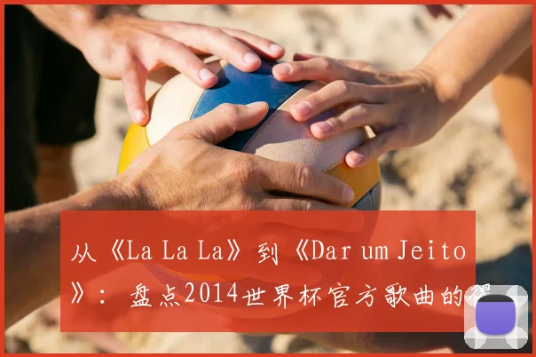从《La La La》到《Dar um Jeito》：盘点2014世界杯官方歌曲的得与失