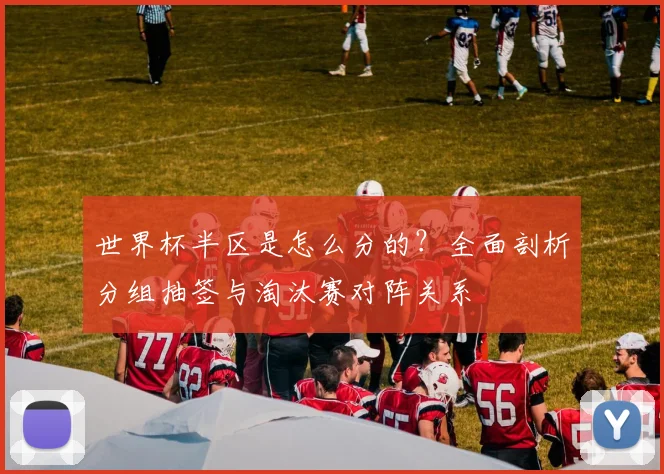 世界杯半区是怎么分的？全面剖析分组抽签与淘汰赛对阵关系
