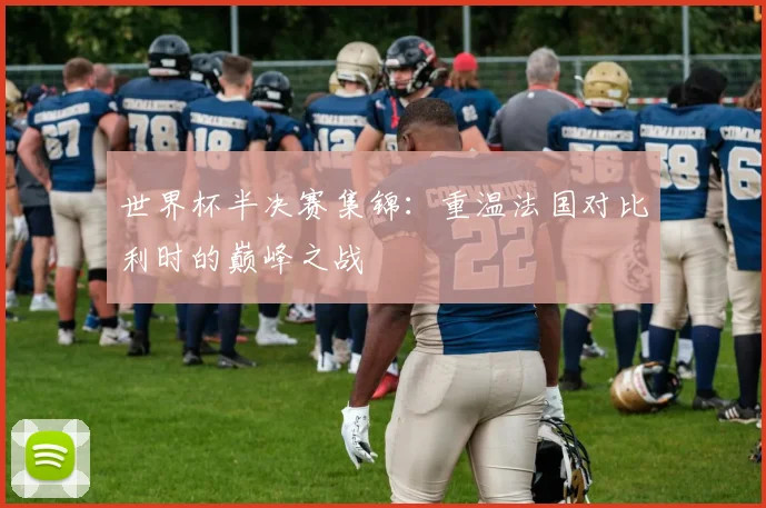 世界杯半决赛集锦：重温法国对比利时的巅峰之战