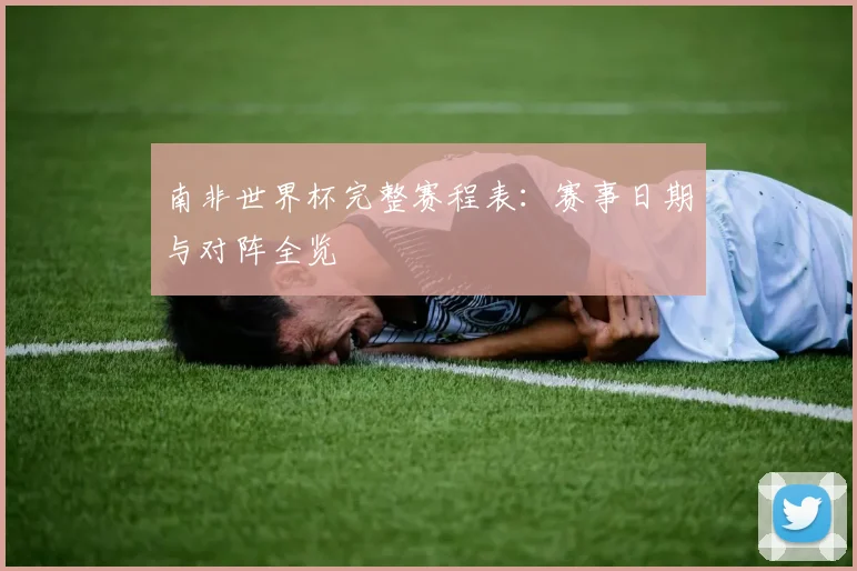 南非世界杯完整赛程表：赛事日期与对阵全览
