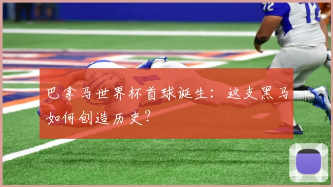 巴拿马世界杯首球诞生:这支黑马如何创造历史?