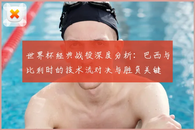 世界杯经典战役深度分析:巴西与比利时的技术流对决与胜负关键