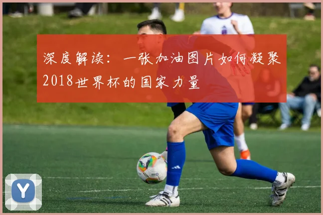 深度解读：一张加油图片如何凝聚2018世界杯的国家力量