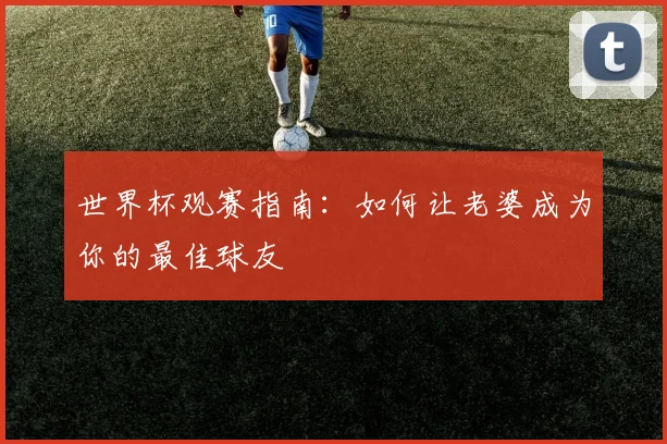 世界杯观赛指南：如何让老婆成为你的最佳球友