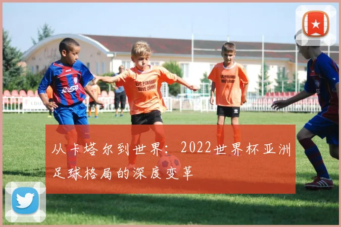 从卡塔尔到世界：2022世界杯亚洲足球格局的深度变革