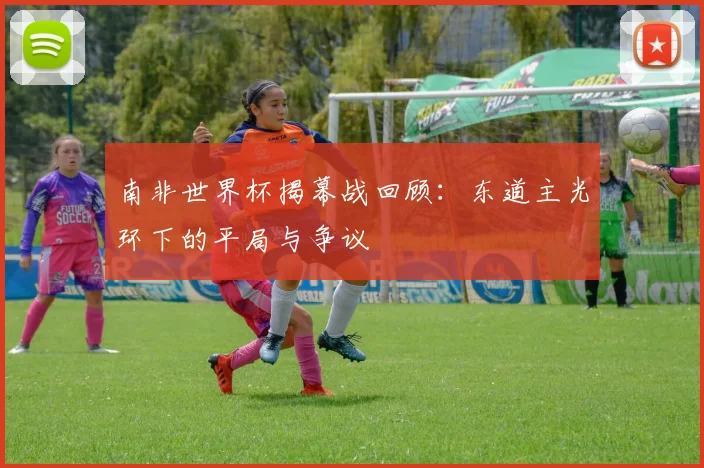 南非世界杯揭幕战回顾：东道主光环下的平局与争议