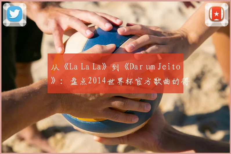 从《La La La》到《Dar um Jeito》：盘点2014世界杯官方歌曲的得与失