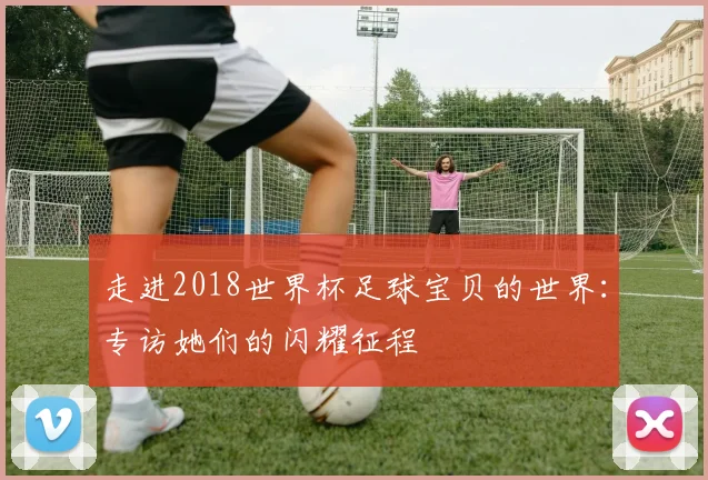 走进2018世界杯足球宝贝的世界：专访她们的闪耀征程