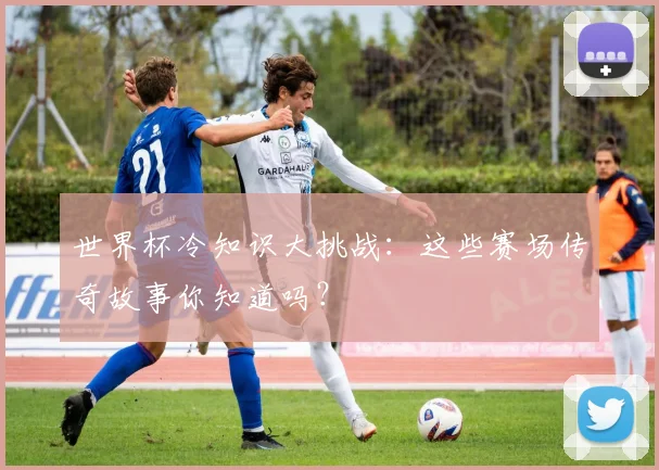 世界杯冷知识大挑战:这些赛场传奇故事你知道吗?