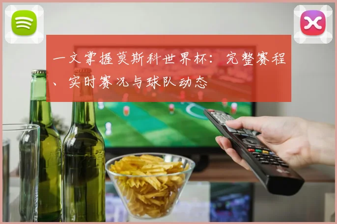 一文掌握莫斯科世界杯：完整赛程、实时赛况与球队动态