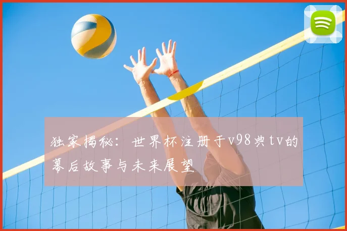 独家揭秘：世界杯注册于v98典tv的幕后故事与未来展望