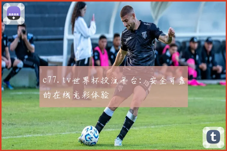 c77.tv世界杯投注平台：安全可靠的在线竞彩体验