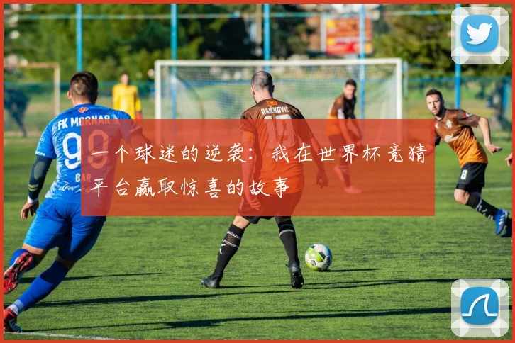 一个球迷的逆袭:我在世界杯竞猜平台赢取惊喜的故事