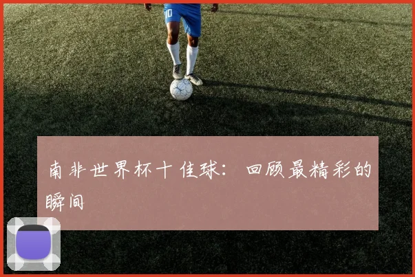 南非世界杯十佳球：回顾最精彩的瞬间