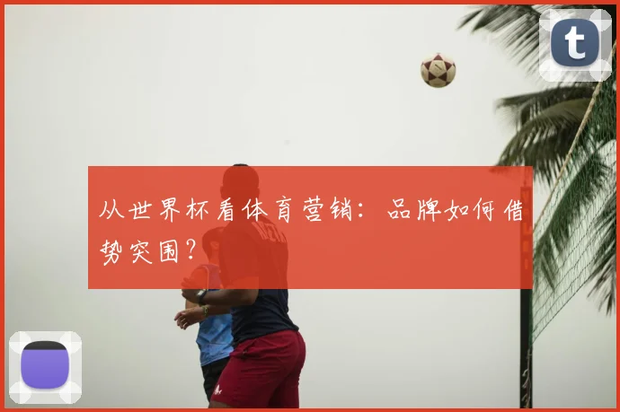 从世界杯看体育营销：品牌如何借势突围？