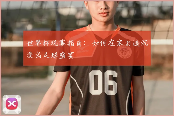 世界杯观赛指南：如何在家打造沉浸式足球盛宴