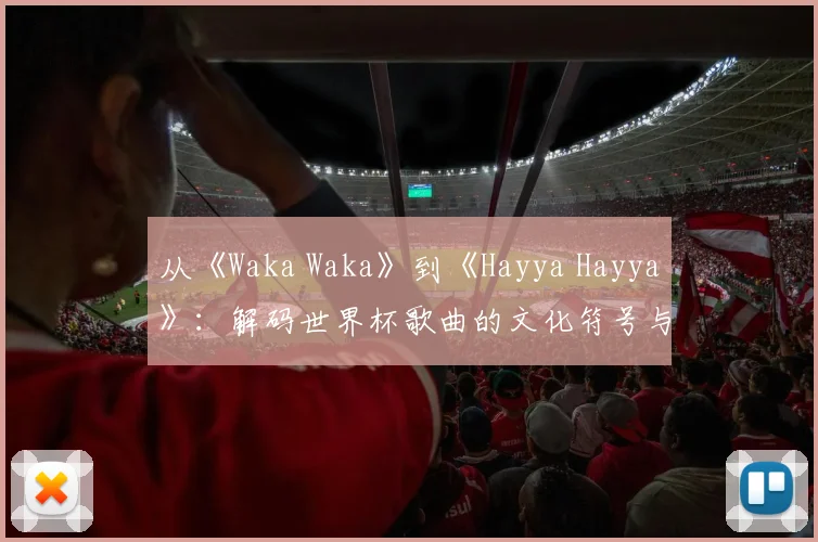 从《Waka Waka》到《Hayya Hayya》：解码世界杯歌曲的文化符号与传播策略