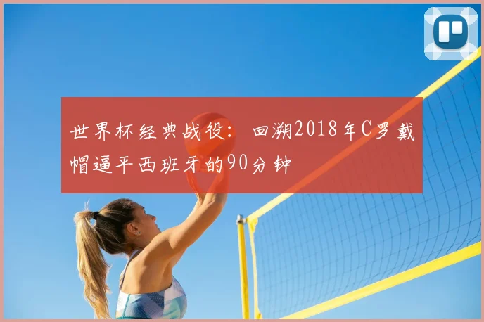 世界杯经典战役:回溯2018年C罗戴帽逼平西班牙的90分钟