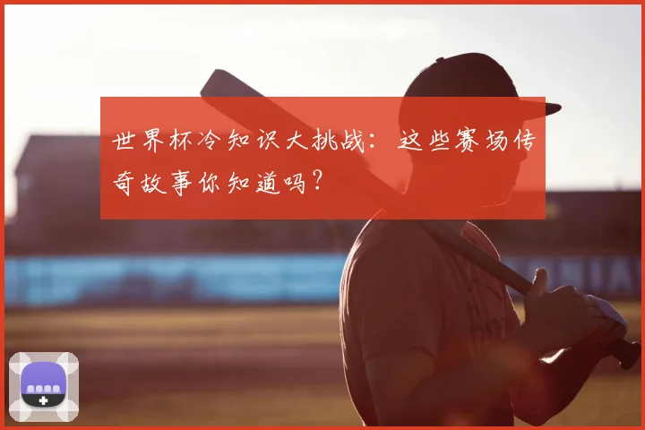世界杯冷知识大挑战：这些赛场传奇故事你知道吗？
