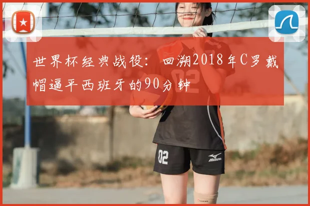 世界杯经典战役：回溯2018年C罗戴帽逼平西班牙的90分钟