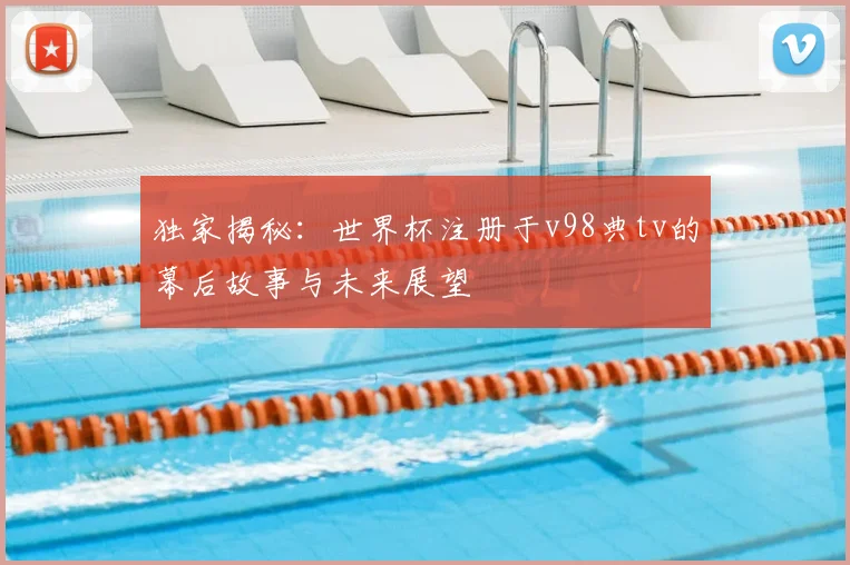独家揭秘：世界杯注册于v98典tv的幕后故事与未来展望