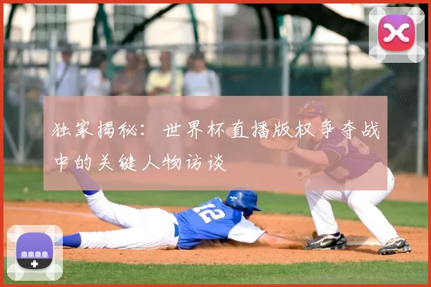独家揭秘：世界杯直播版权争夺战中的关键人物访谈