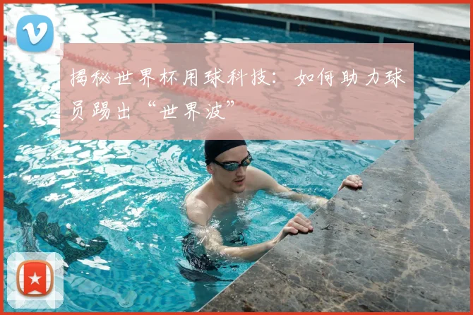 揭秘世界杯用球科技：如何助力球员踢出“世界波”