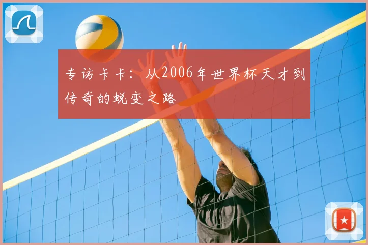 专访卡卡：从2006年世界杯天才到传奇的蜕变之路