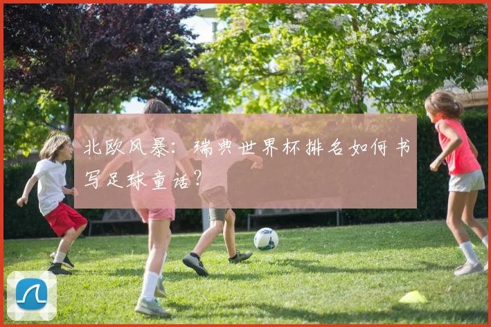 北欧风暴:瑞典世界杯排名如何书写足球童话?