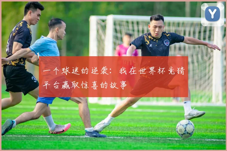 一个球迷的逆袭：我在世界杯竞猜平台赢取惊喜的故事