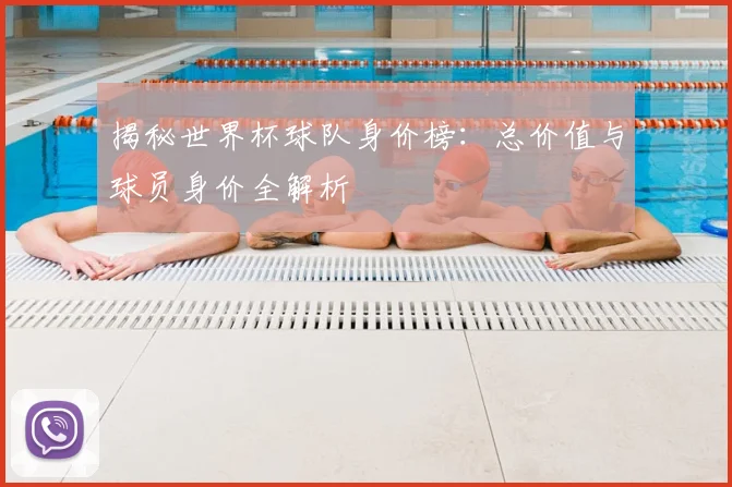 揭秘世界杯球队身价榜：总价值与球员身价全解析