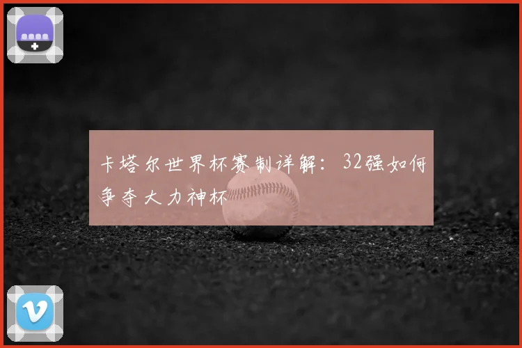 卡塔尔世界杯赛制详解：32强如何争夺大力神杯