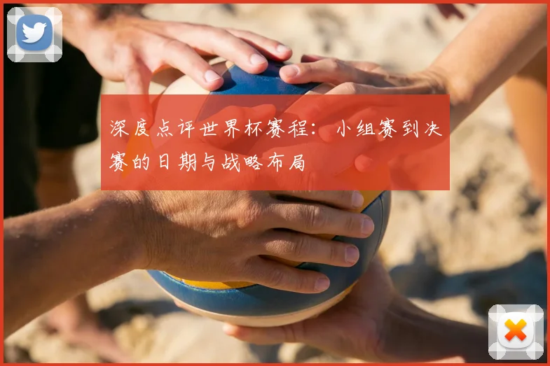 深度点评世界杯赛程：小组赛到决赛的日期与战略布局