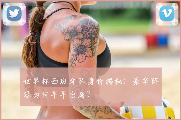 世界杯西班牙队身价揭秘：豪华阵容为何早早出局？
