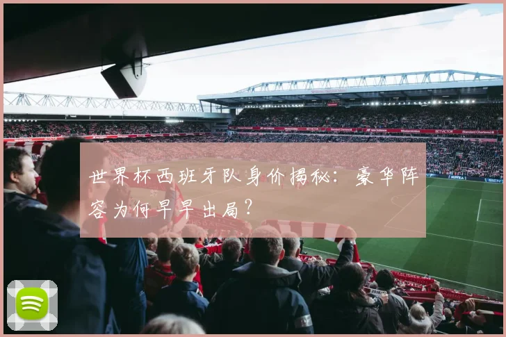 世界杯西班牙队身价揭秘:豪华阵容为何早早出局?