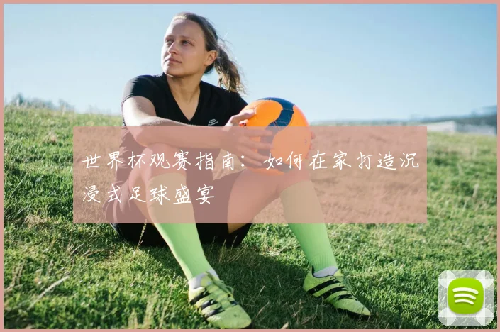 世界杯观赛指南：如何在家打造沉浸式足球盛宴